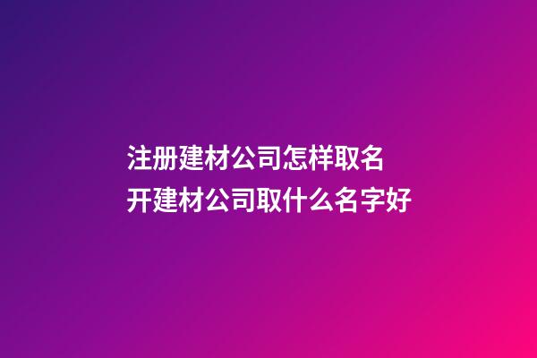 注册建材公司怎样取名 开建材公司取什么名字好-第1张-公司起名-玄机派